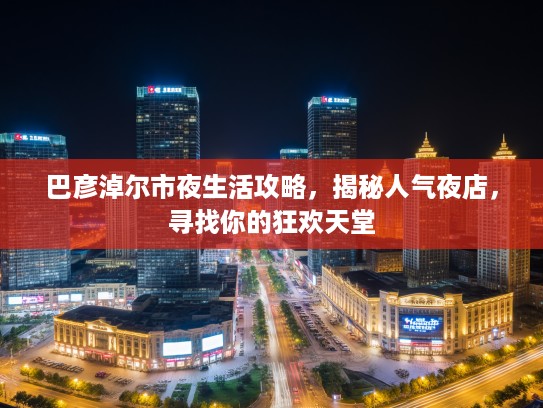 巴彦淖尔市夜生活攻略，揭秘人气夜店，寻找你的狂欢天堂