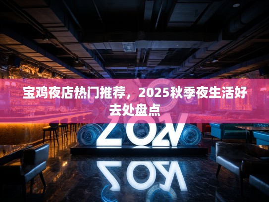 宝鸡夜店热门推荐，2025秋季夜生活好去处盘点