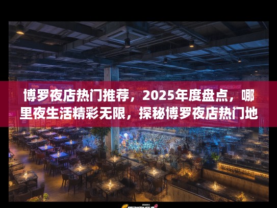 博罗夜店热门推荐，2025年度盘点，哪里夜生活精彩无限，探秘博罗夜店热门地！