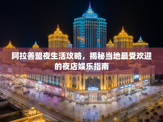 阿拉善盟夜生活攻略，揭秘当地最受欢迎的夜店娱乐指南
