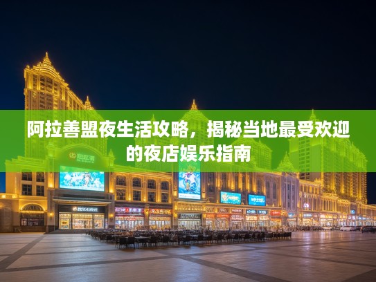 阿拉善盟夜生活攻略，揭秘当地最受欢迎的夜店娱乐指南