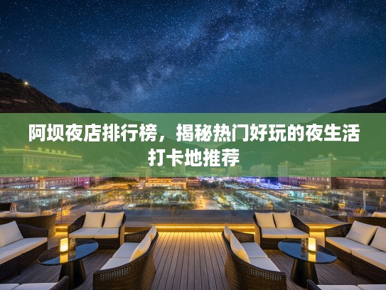 阿坝夜店排行榜，揭秘热门好玩的夜生活打卡地推荐