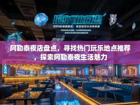 阿勒泰夜店盘点，寻找热门玩乐地点推荐，探索阿勒泰夜生活魅力