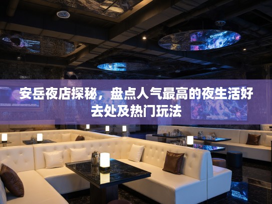 安岳夜店探秘，盘点人气最高的夜生活好去处及热门玩法