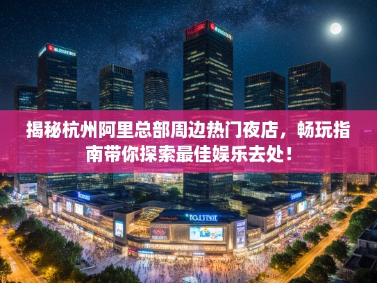 揭秘杭州阿里总部周边热门夜店，畅玩指南带你探索最佳娱乐去处！