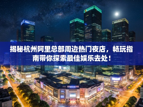 揭秘杭州阿里总部周边热门夜店，畅玩指南带你探索最佳娱乐去处！