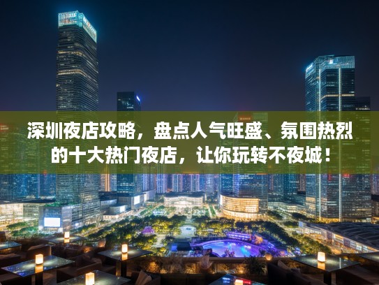 深圳夜店攻略，盘点人气旺盛、氛围热烈的十大热门夜店，让你玩转不夜城！
