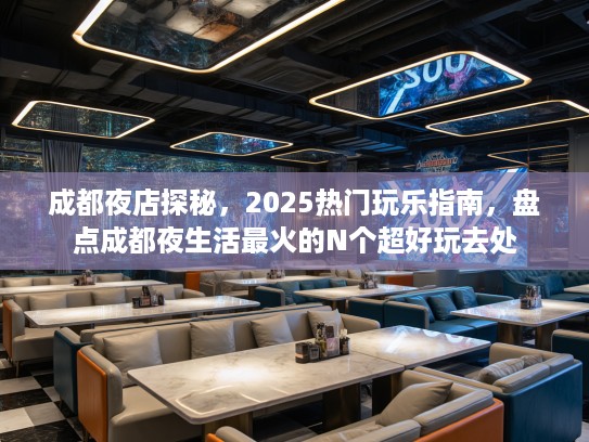 成都夜店探秘，2025热门玩乐指南，盘点成都夜生活最火的N个超好玩去处