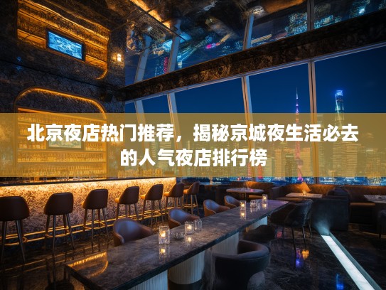 北京夜店热门推荐，揭秘京城夜生活必去的人气夜店排行榜