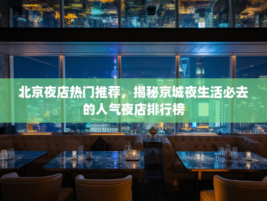 北京夜店热门推荐，揭秘京城夜生活必去的人气夜店排行榜