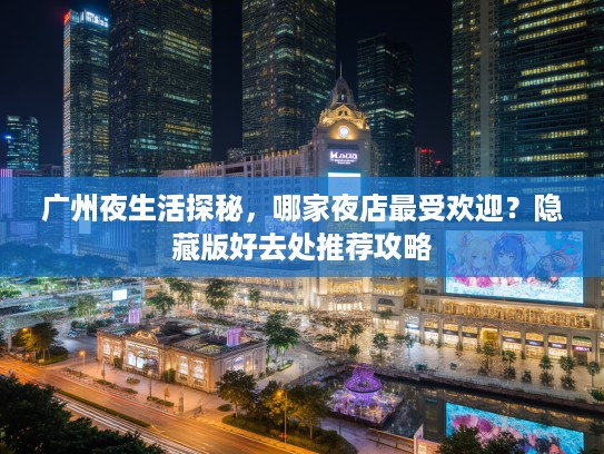 广州夜生活探秘，哪家夜店最受欢迎？隐藏版好去处推荐攻略