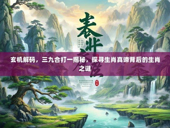 玄机解码,三九合打一揭秘,探寻生肖真谛背后的生肖之谜 玄机解码,三九合打一揭秘,探寻生肖真谛背后的生肖之谜