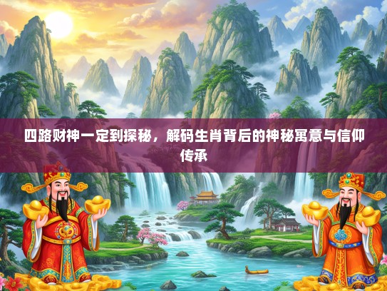 四路财神一定到探秘，解码生肖背后的神秘寓意与信仰传承