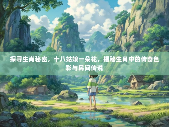 探寻生肖秘密,十八姑娘一朵花,揭秘生肖中的传奇色彩与民间传说 探寻生肖秘密,十八姑娘一朵花,揭秘生肖中的传奇色彩与民间传说