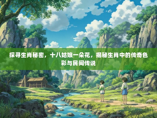 探寻生肖秘密,十八姑娘一朵花,揭秘生肖中的传奇色彩与民间传说 探寻生肖秘密,十八姑娘一朵花,揭秘生肖中的传奇色彩与民间传说