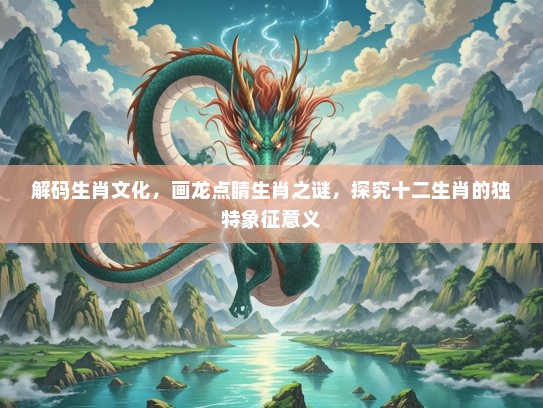解码生肖文化,画龙点睛生肖之谜,探究十二生肖的独特象征意义 解码生肖文化,画龙点睛生肖之谜,探究十二生肖的独特象征意义
