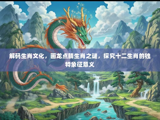 解码生肖文化,画龙点睛生肖之谜,探究十二生肖的独特象征意义 解码生肖文化,画龙点睛生肖之谜,探究十二生肖的独特象征意义