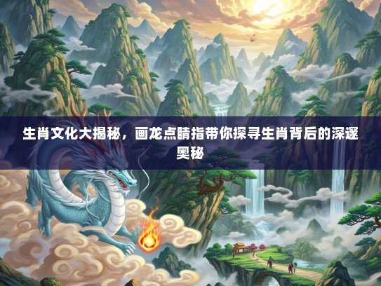 生肖文化大揭秘,画龙点睛指带你探寻生肖背后的深邃奥秘 生肖文化大揭秘,画龙点睛指带你探寻生肖背后的深邃奥秘