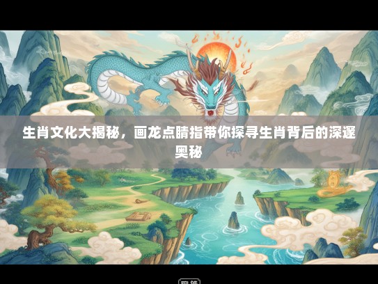 生肖文化大揭秘,画龙点睛指带你探寻生肖背后的深邃奥秘 生肖文化大揭秘,画龙点睛指带你探寻生肖背后的深邃奥秘