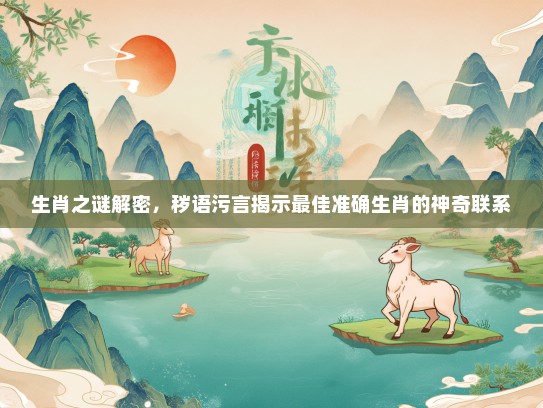 生肖之谜解密,秽语污言揭示最佳准确生肖的神奇联系 生肖之谜解密,秽语污言揭示最佳准确生肖的神奇联系