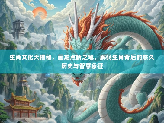 生肖文化大揭秘,画龙点睛之笔,解码生肖背后的悠久历史与智慧象征 生肖文化大揭秘,画龙点睛之笔,解码生肖背后的悠久历史与智慧象征