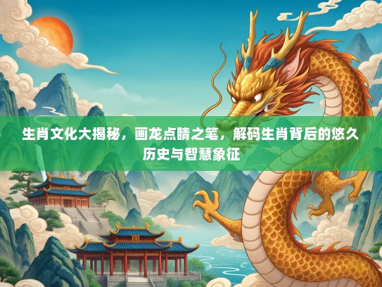 生肖文化大揭秘,画龙点睛之笔,解码生肖背后的悠久历史与智慧象征 生肖文化大揭秘,画龙点睛之笔,解码生肖背后的悠久历史与智慧象征