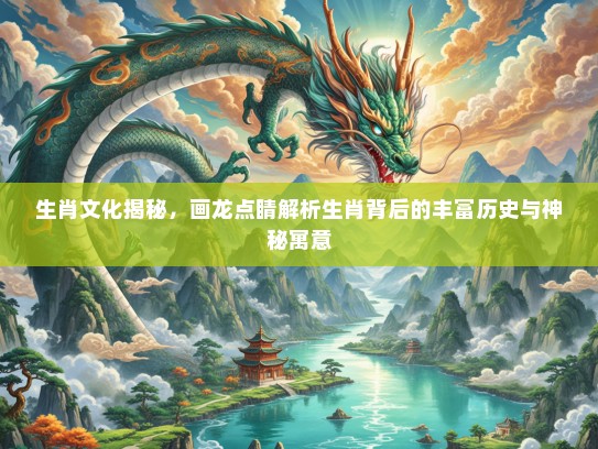 生肖文化揭秘,画龙点睛解析生肖背后的丰富历史与神秘寓意 生肖文化揭秘,画龙点睛解析生肖背后的丰富历史与神秘寓意