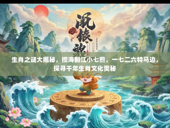 生肖之谜大揭秘,搅海翻江小七煎,一七二六特马边,探寻千年生肖文化奥秘 生肖之谜大揭秘,搅海翻江小七煎,一七二六特马边,探寻千年生肖文化奥秘