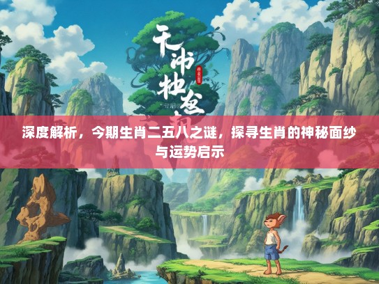 深度解析,今期生肖二五八之谜,探寻生肖的神秘面纱与运势启示 深度解析,今期生肖二五八之谜,探寻生肖的神秘面纱与运势启示