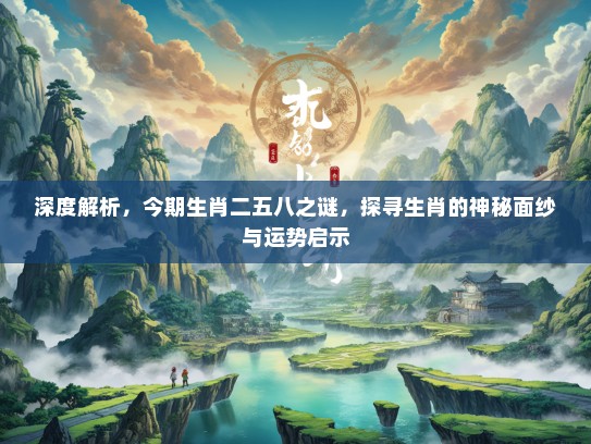 深度解析,今期生肖二五八之谜,探寻生肖的神秘面纱与运势启示 深度解析,今期生肖二五八之谜,探寻生肖的神秘面纱与运势启示