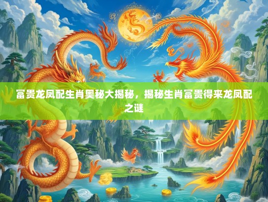 富贵龙凤配生肖奥秘大揭秘，揭秘生肖富贵得来龙凤配之谜