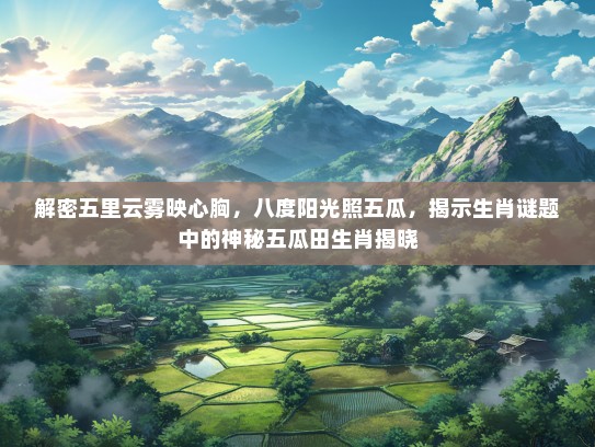 解密五里云雾映心胸,八度阳光照五瓜,揭示生肖谜题中的神秘五瓜田生肖揭晓 解密五里云雾映心胸,八度阳光照五瓜,揭示生肖谜题中的神秘五瓜田生肖揭晓