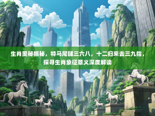 生肖奥秘揭秘，特马尾睇三六八，十二归来去三九指，探寻生肖象征意义深度解读