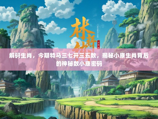 解码生肖，今期特马三七开三五数，揭秘小康生肖背后的神秘数小康密码