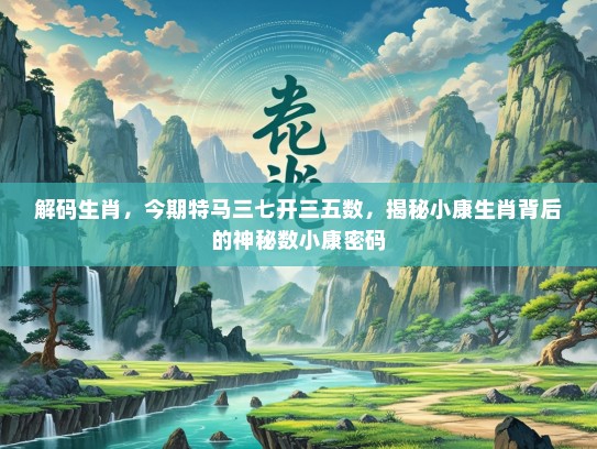 解码生肖，今期特马三七开三五数，揭秘小康生肖背后的神秘数小康密码