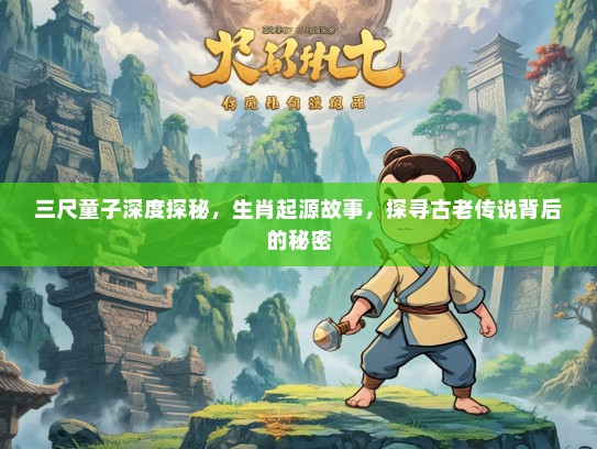三尺童子深度探秘,生肖起源故事,探寻古老传说背后的秘密 三尺童子深度探秘,生肖起源故事,探寻古老传说背后的秘密