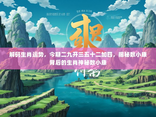 解码生肖运势,今期二九开三五十二加四,揭秘数小康背后的生肖神秘数小康 解码生肖运势,今期二九开三五十二加四,揭秘数小康背后的生肖神秘数小康