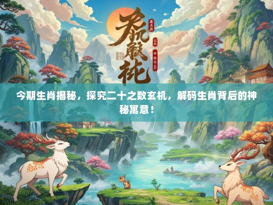 今期生肖揭秘，探究二十之数玄机，解码生肖背后的神秘寓意！