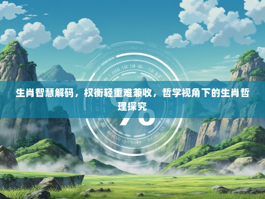 生肖智慧解码，权衡轻重难兼收，哲学视角下的生肖哲理探究