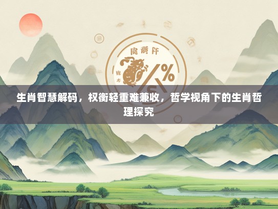 生肖智慧解码，权衡轻重难兼收，哲学视角下的生肖哲理探究