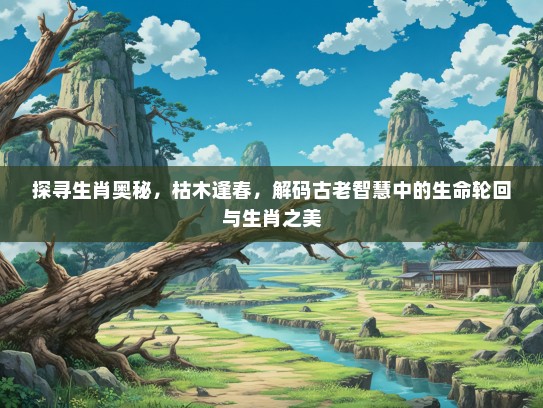 探寻生肖奥秘,枯木逢春,解码古老智慧中的生命轮回与生肖之美 探寻生肖奥秘,枯木逢春,解码古老智慧中的生命轮回与生肖之美