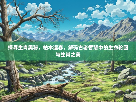 探寻生肖奥秘,枯木逢春,解码古老智慧中的生命轮回与生肖之美 探寻生肖奥秘,枯木逢春,解码古老智慧中的生命轮回与生肖之美