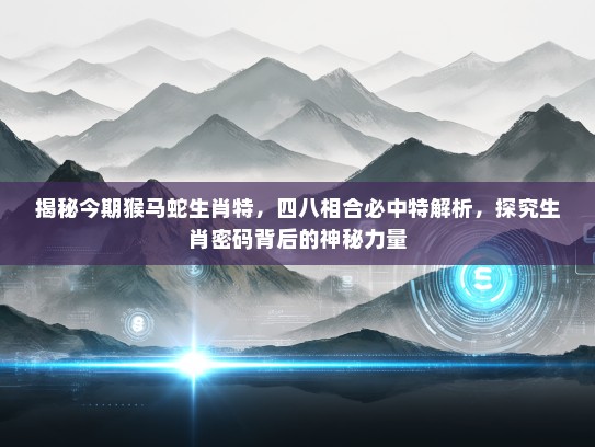 揭秘今期猴马蛇生肖特，四八相合必中特解析，探究生肖密码背后的神秘力量