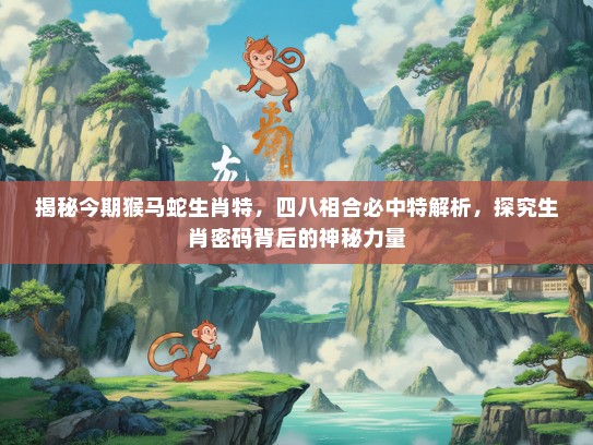 揭秘今期猴马蛇生肖特，四八相合必中特解析，探究生肖密码背后的神秘力量