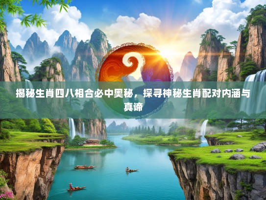 揭秘生肖四八相合必中奥秘，探寻神秘生肖配对内涵与真谛