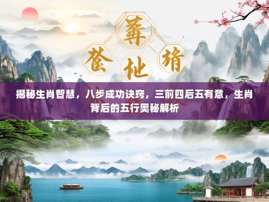 揭秘生肖智慧，八步成功诀窍，三前四后五有意，生肖背后的五行奥秘解析