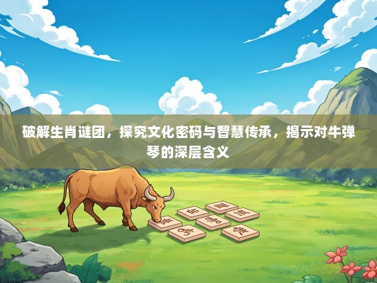 破解生肖谜团,探究文化密码与智慧传承,揭示对牛弹琴的深层含义 破解生肖谜团,探究文化密码与智慧传承,揭示对牛弹琴的深层含义