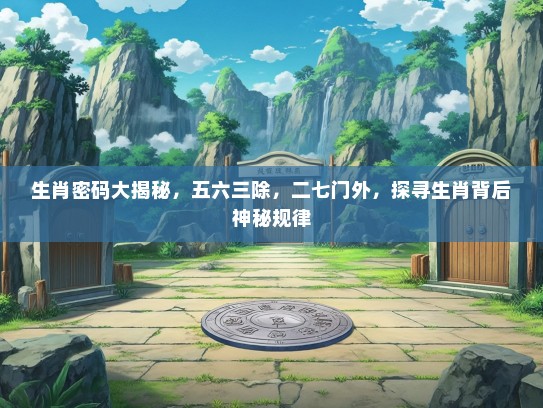 生肖密码大揭秘,五六三除,二七门外,探寻生肖背后神秘规律 生肖密码大揭秘,五六三除,二七门外,探寻生肖背后神秘规律