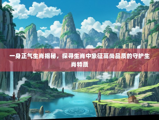 一身正气生肖揭秘,探寻生肖中象征高尚品质的守护生肖特质 一身正气生肖揭秘,探寻生肖中象征高尚品质的守护生肖特质