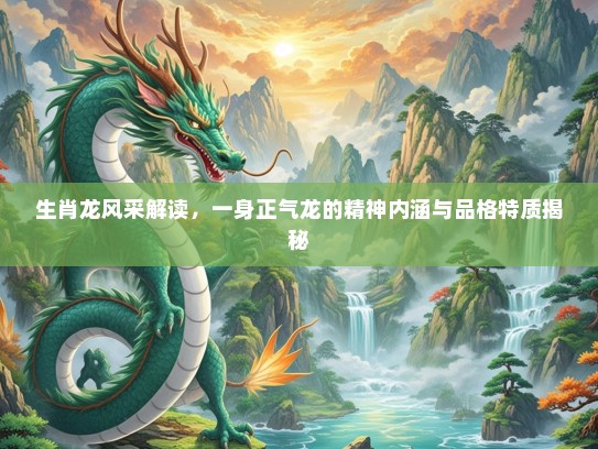 生肖龙风采解读，一身正气龙的精神内涵与品格特质揭秘